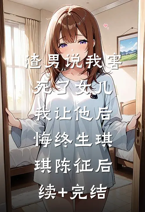 渣男说我害死了女儿，我让他后悔终生琪琪陈征后续+完结