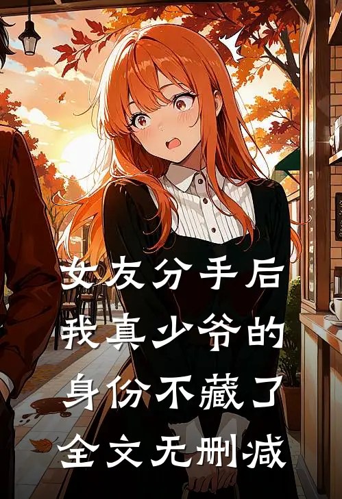 女友分手后，我真少爷的身份不藏了全文无删减