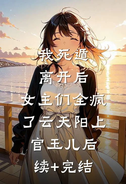 我死遁离开后，女主们全疯了云天阳上官玉儿后续+完结