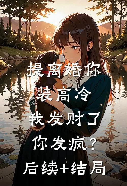 提离婚你装高冷，我发财了你发疯？后续+结局