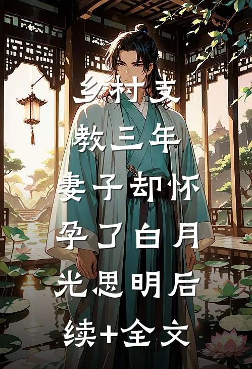 乡村支教三年，妻子却怀孕了白月光思明后续+全文