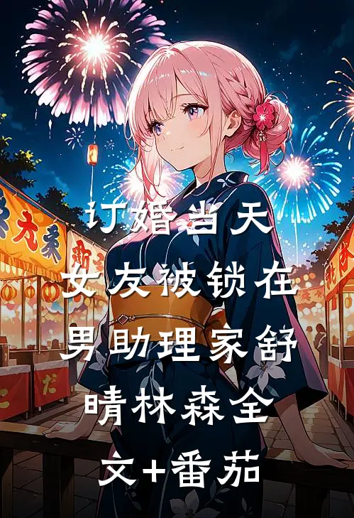 订婚当天，女友被锁在男助理家舒晴林森全文+番茄