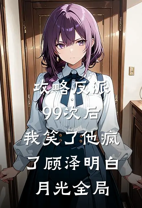 攻略反派99次后，我笑了他疯了顾泽明白月光全局