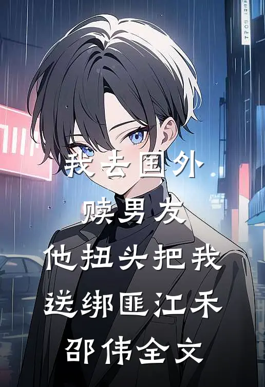 我去国外赎男友，他扭头把我送绑匪江禾邵伟全文