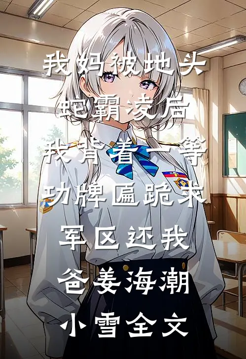 我妈被地头蛇霸凌后，我背着一等功牌匾跪求军区还我爸姜海潮小雪全文