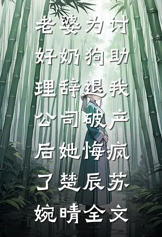 老婆为讨好奶狗助理辞退我，公司破产后她悔疯了楚辰苏婉晴全文