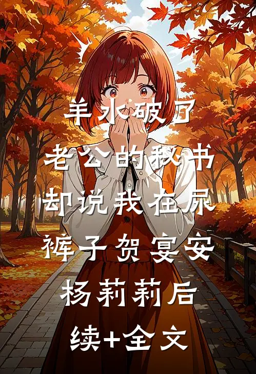 羊水破了，老公的秘书却说我在尿裤子贺宴安杨莉莉后续+全文