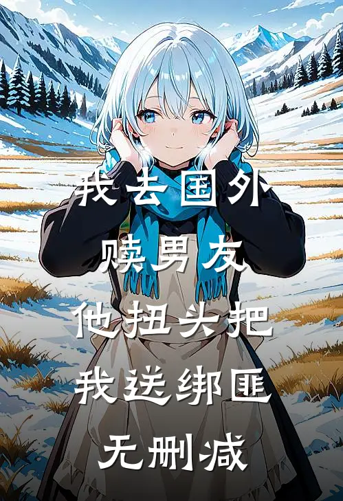 我去国外赎男友，他扭头把我送绑匪无删减