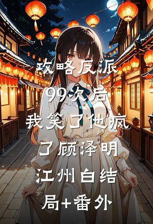 攻略反派99次后，我笑了他疯了顾泽明江州白结局+番外