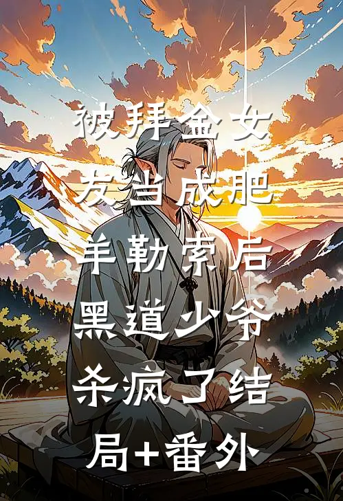 被拜金女友当成肥羊勒索后，黑道少爷杀疯了结局+番外
