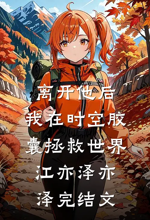 离开他后，我在时空胶囊拯救世界江亦泽亦泽完结文