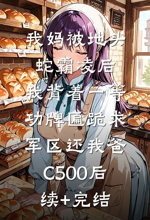 我妈被地头蛇霸凌后，我背着一等功牌匾跪求军区还我爸C500后续+完结