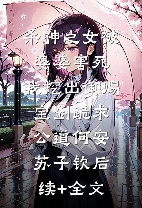 杀神之女被婆婆害死，我挖出御赐宝剑跪求公道何安苏子钦后续+全文