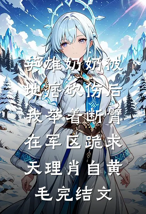 英雄奶奶被地痞砍伤后，我举着断臂在军区跪求天理肖自黄毛完结文