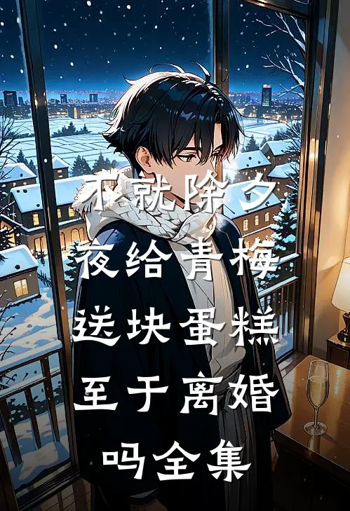 不就除夕夜给青梅送块蛋糕，至于离婚吗全集
