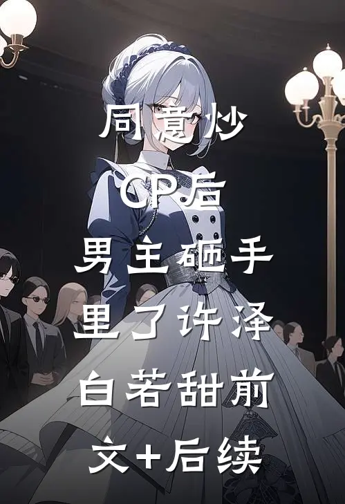 同意炒CP后，男主砸手里了许泽白若甜前文+后续