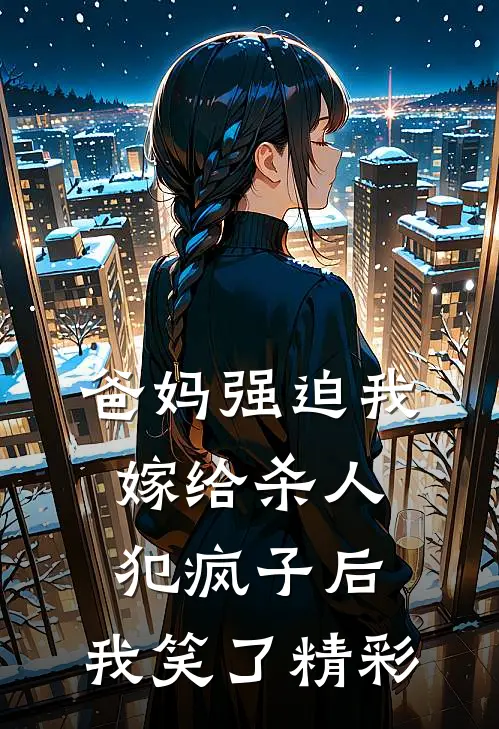 爸妈强迫我嫁给杀人犯疯子后，我笑了精彩