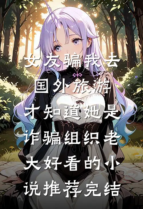 女友骗我去国外旅游，才知道她是诈骗组织老大好看的小说推荐完结