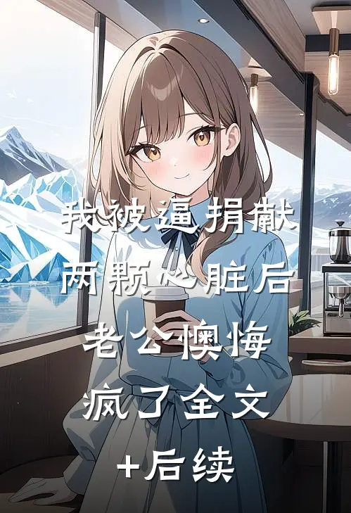 我被逼捐献两颗心脏后，老公懊悔疯了全文+后续