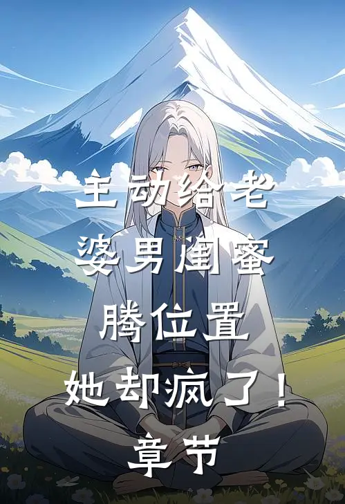 主动给老婆男闺蜜腾位置，她却疯了！章节