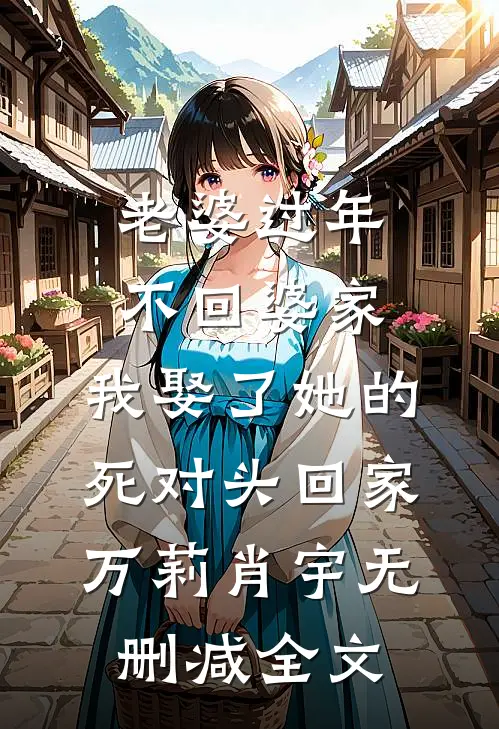 老婆过年不回婆家，我娶了她的死对头回家万莉肖宇无删减全文