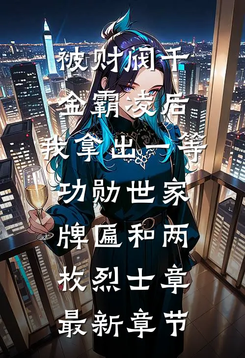 被财阀千金霸凌后，我拿出一等功勋世家牌匾和两枚烈士章最新章节
