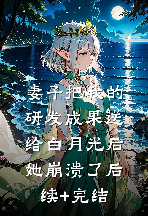 妻子把我的研发成果送给白月光后，她崩溃了后续+完结