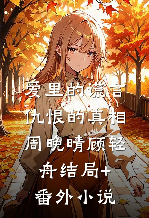 爱里的谎言，仇恨的真相周晚晴顾轻舟结局+番外小说