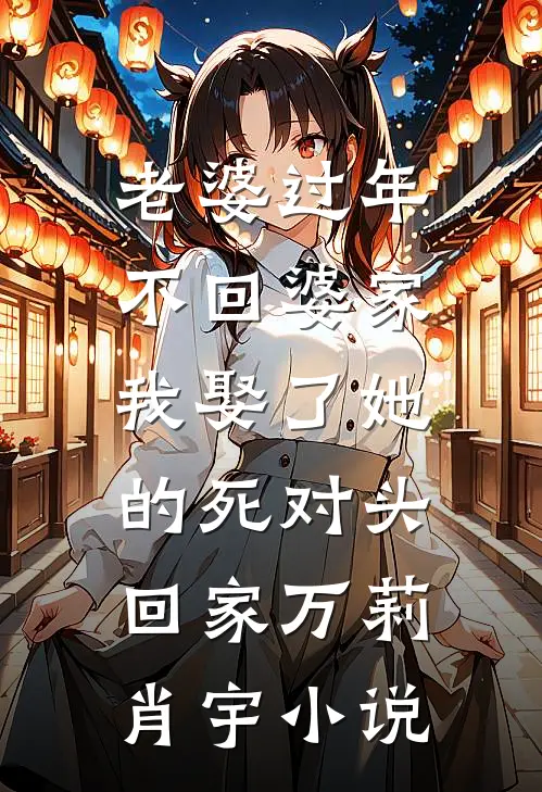 老婆过年不回婆家，我娶了她的死对头回家万莉肖宇小说