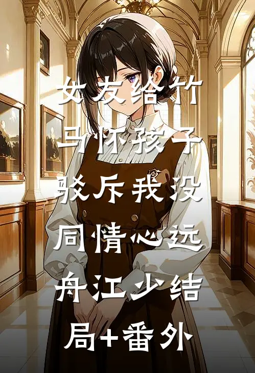 女友给竹马怀孩子，驳斥我没同情心远舟江少结局+番外