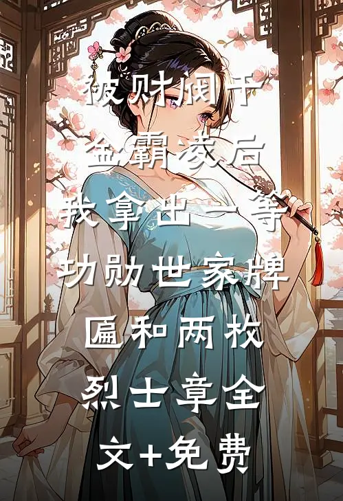 被财阀千金霸凌后，我拿出一等功勋世家牌匾和两枚烈士章全文+免费