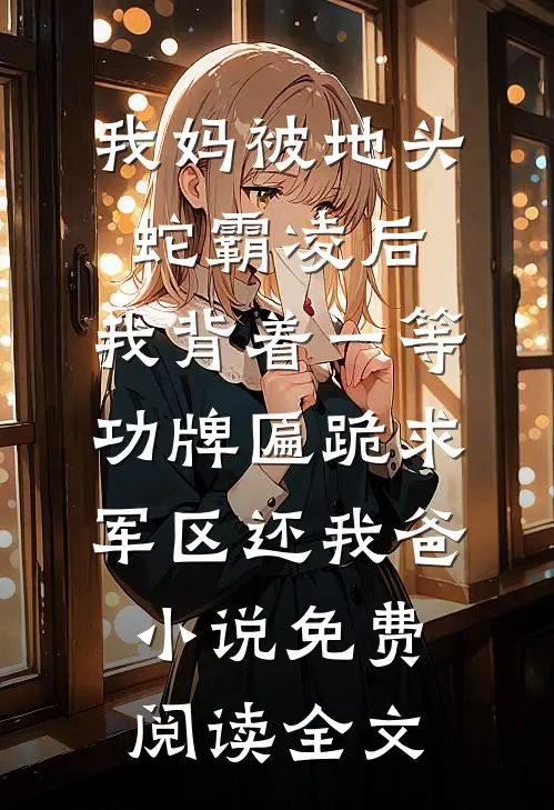 我妈被地头蛇霸凌后，我背着一等功牌匾跪求军区还我爸小说免费阅读全文