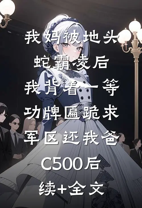 我妈被地头蛇霸凌后，我背着一等功牌匾跪求军区还我爸C500后续+全文