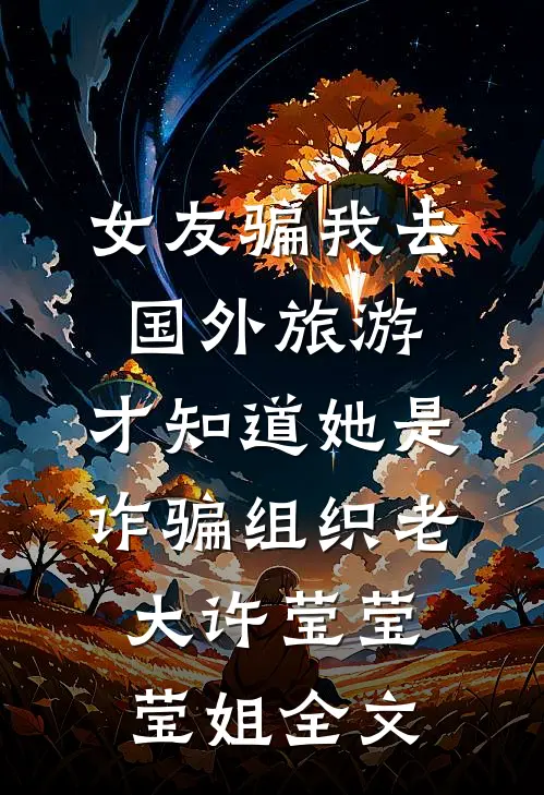 女友骗我去国外旅游，才知道她是诈骗组织老大许莹莹莹姐全文