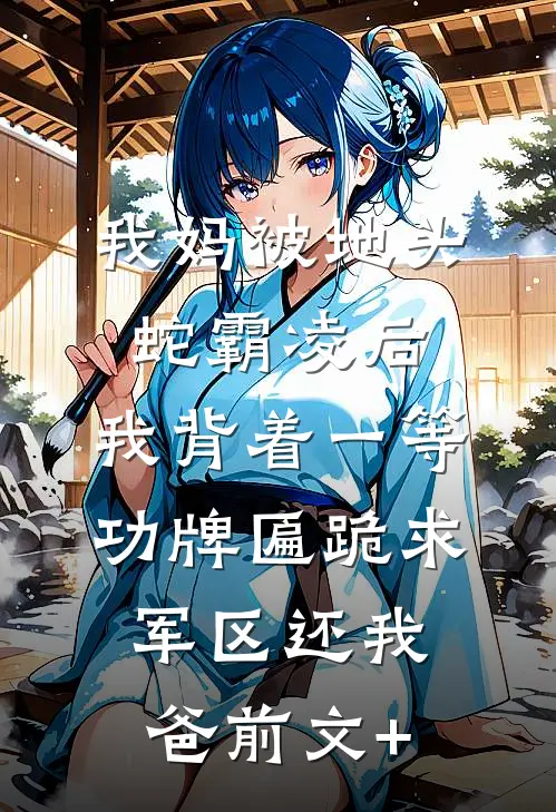 我妈被地头蛇霸凌后，我背着一等功牌匾跪求军区还我爸前文+