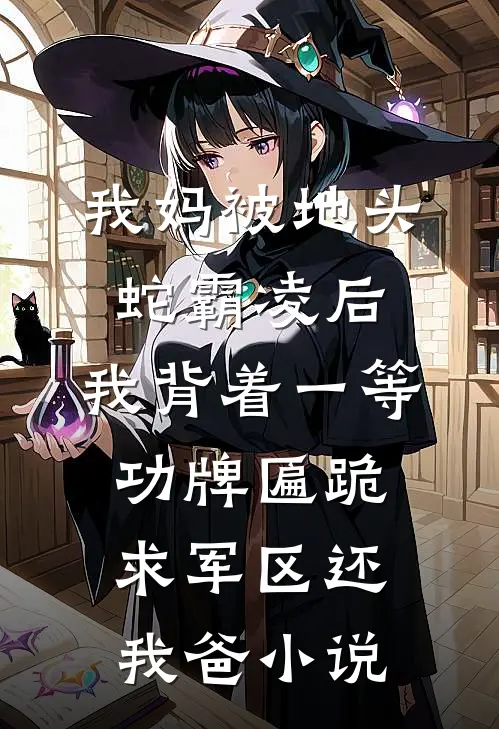 我妈被地头蛇霸凌后，我背着一等功牌匾跪求军区还我爸小说