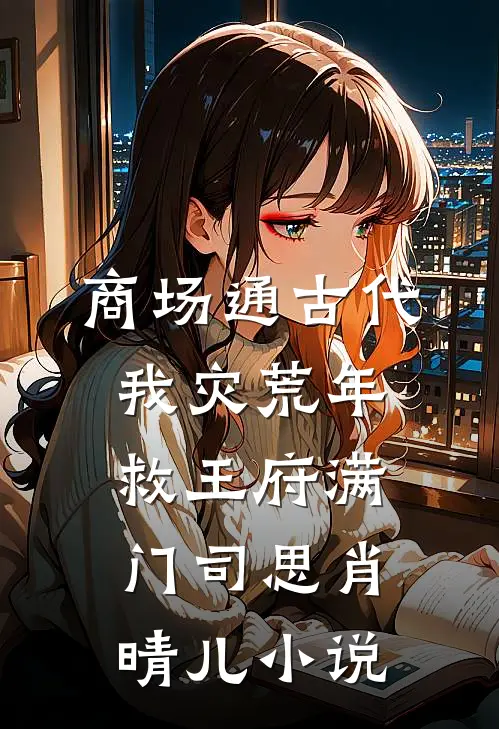 商场通古代，我灾荒年救王府满门司思肖晴儿小说