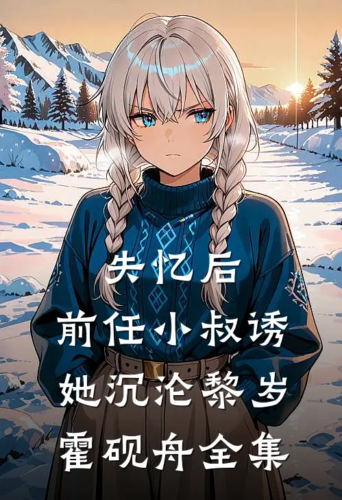 失忆后，前任小叔诱她沉沦黎岁霍砚舟全集