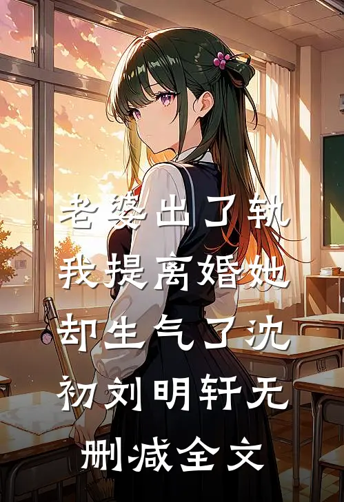 老婆出了轨，我提离婚她却生气了沈初刘明轩无删减全文