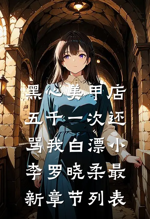 黑心美甲店，五千一次还骂我白漂小李罗晓柔最新章节列表