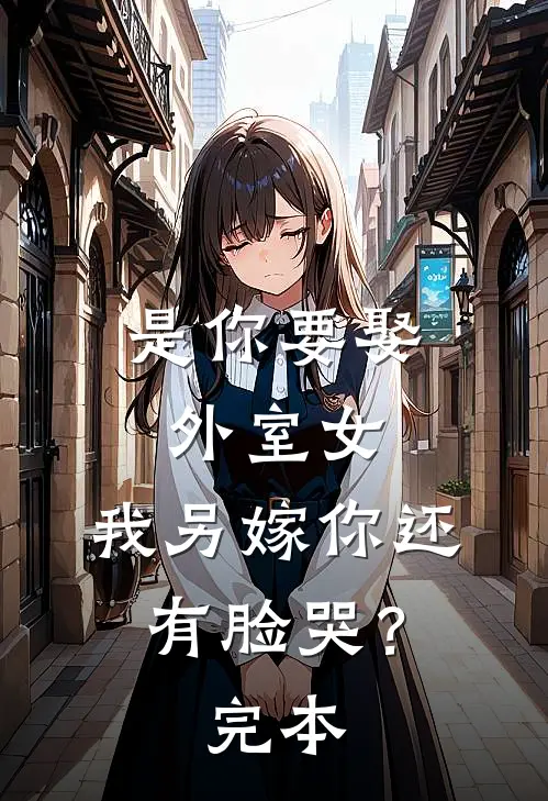 是你要娶外室女，我另嫁你还有脸哭？完本