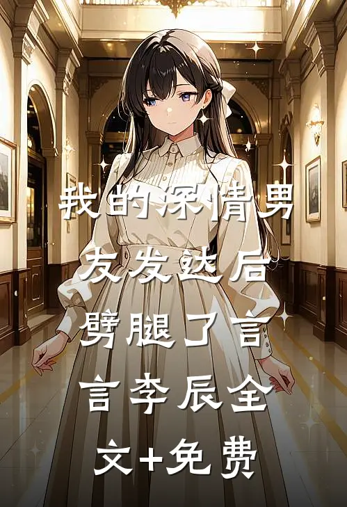 我的深情男友发达后劈腿了言言李辰全文+免费