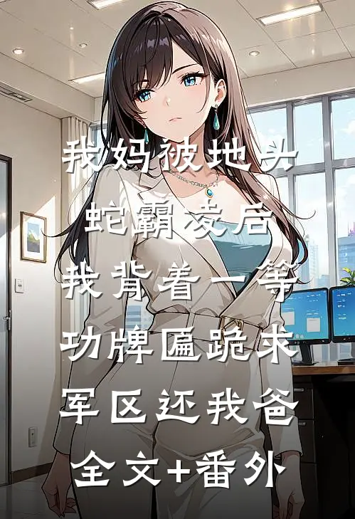 我妈被地头蛇霸凌后，我背着一等功牌匾跪求军区还我爸全文+番外