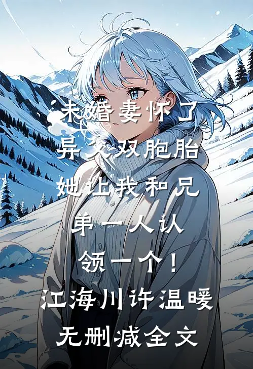 未婚妻怀了异父双胞胎，她让我和兄弟一人认领一个！江海川许温暖无删减全文