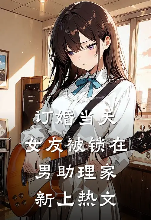 订婚当天，女友被锁在男助理家新上热文