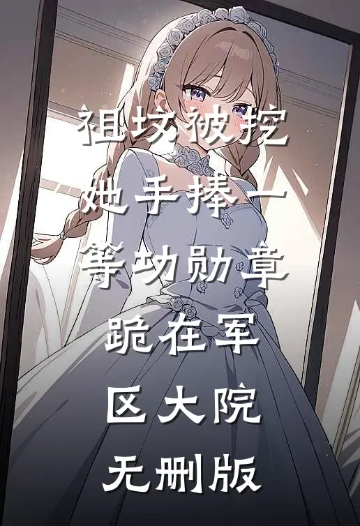 祖坟被挖，她手捧一等功勋章跪在军区大院无删版