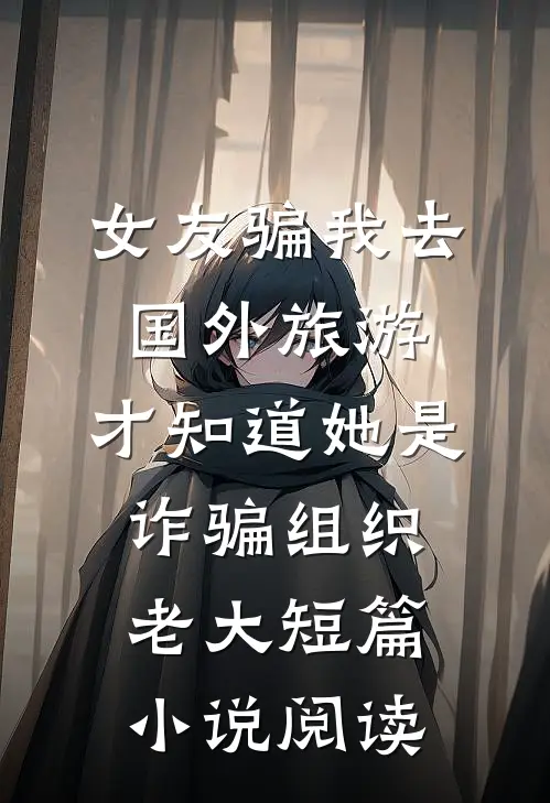 女友骗我去国外旅游，才知道她是诈骗组织老大短篇小说阅读