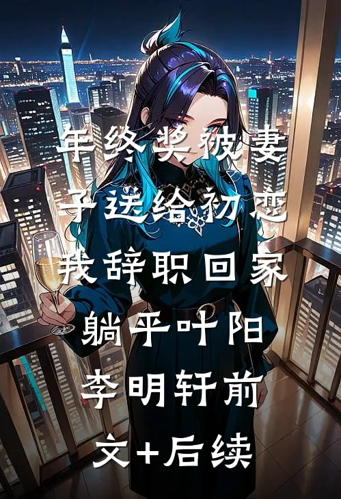 年终奖被妻子送给初恋，我辞职回家躺平叶阳李明轩前文+后续