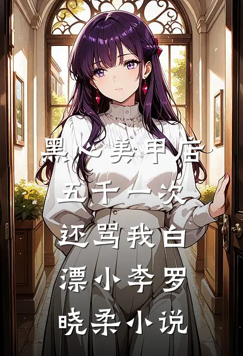黑心美甲店，五千一次还骂我白漂小李罗晓柔小说