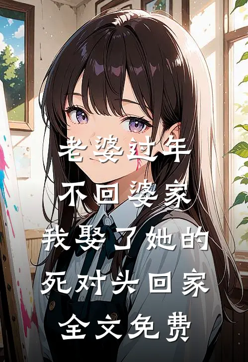 老婆过年不回婆家，我娶了她的死对头回家全文免费